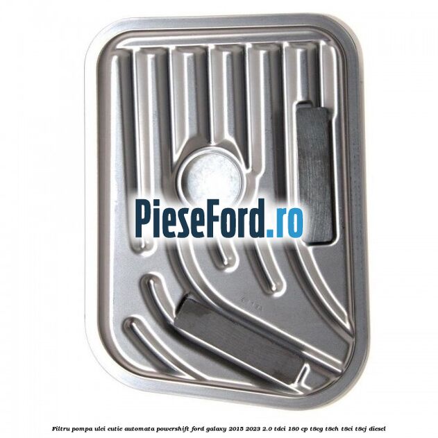 Filtru pompa ulei cutie automata PowerShift Ford Galaxy 2015-2023 2.0 TDCi 180 cp Filtru pompa ulei cutie automata PowerShift Ford Galaxy 2015-2023 2.0 TDCi 180 cp T8CG, T8CH, T8CI, T8CJ diesel