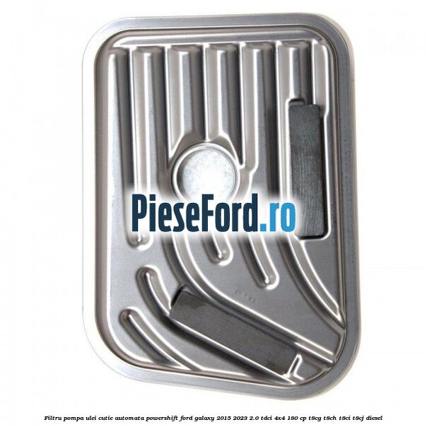 Filtru pompa ulei cutie automata PowerShift Ford Galaxy 2015-2023 2.0 TDCi 4x4 180 cp T8CG, T8CH, T8CI, T8CJ diesel