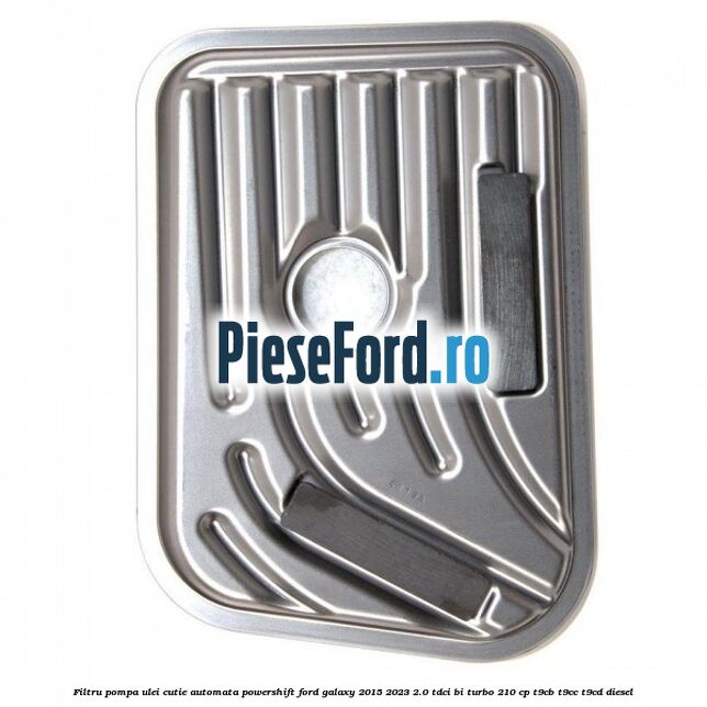 Filtru pompa ulei cutie automata PowerShift Ford Galaxy 2015-2023 2.0 TDCi BI-Turbo 210 cp T9CB, T9CC, T9CD diesel