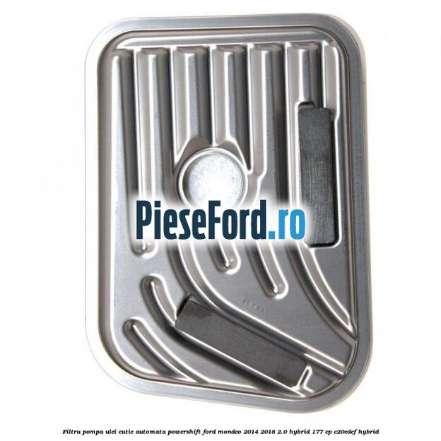 Filtru pompa ulei cutie automata PowerShift Ford Mondeo 2014-2018 2.0 Hybrid 177 cp C20EDEF hybrid