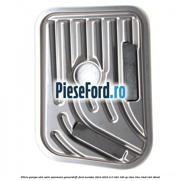 Filtru pompa ulei cutie automata PowerShift Ford Mondeo 2014-2018 2.0 TDCi 180 cp T8CA, T8CC, T8CD, T8CL diesel