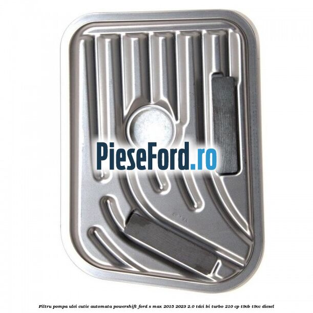Filtru pompa ulei cutie automata PowerShift Ford S-Max 2015-2023 2.0 TDCi BI-Turbo 210 cp T9CB, T9CC diesel