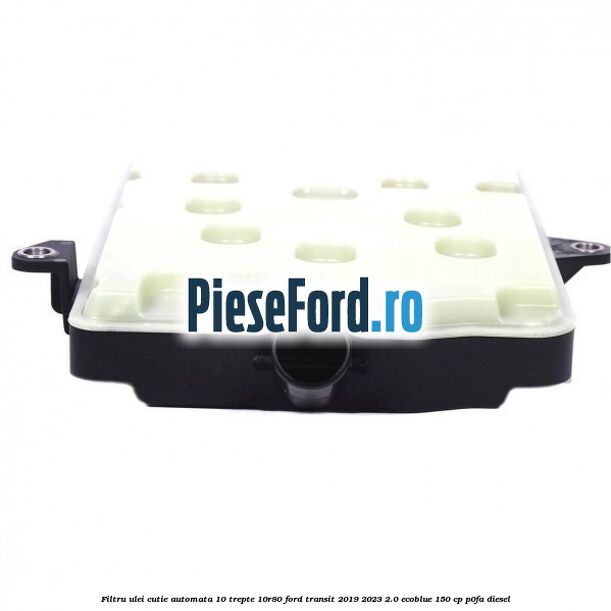Filtru ulei cutie automata 10 trepte 10R80 Ford Transit 2019-2023 2.0 EcoBlue 150 cp P0FA diesel