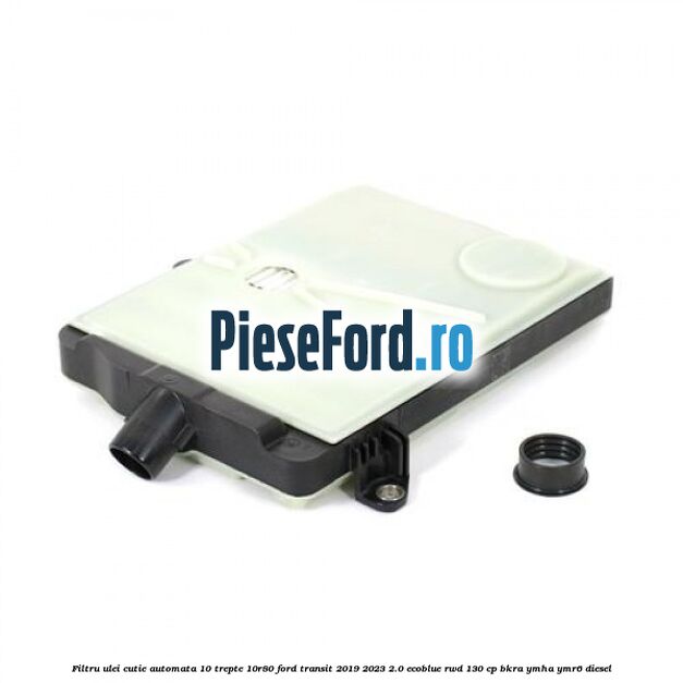 Filtru ulei cutie automata 10 trepte 10R80 Ford Transit 2019-2023 2.0 EcoBlue RWD 130 cp BKRA, YMHA, YMR6 diesel
