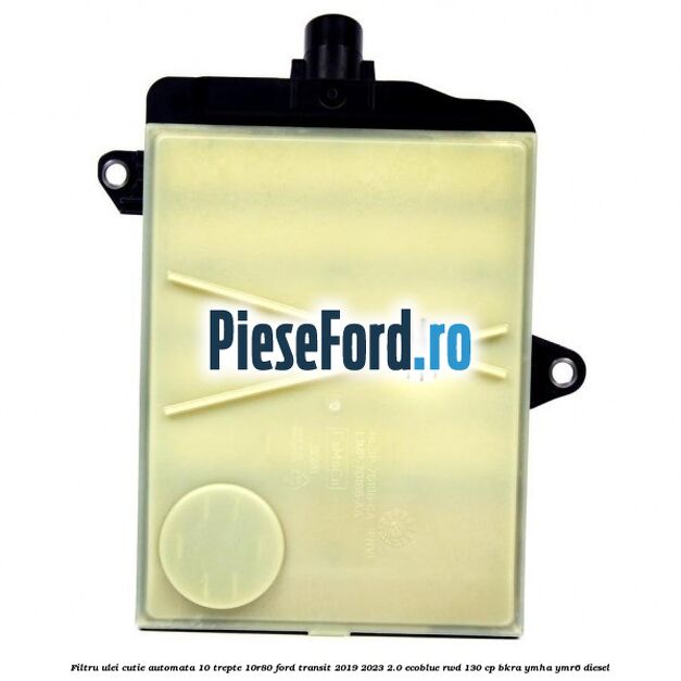 Filtru ulei cutie automata 10 trepte 10R80 Ford Transit 2019-2023 2.0 EcoBlue RWD 130 cp BKRA, YMHA, YMR6 diesel