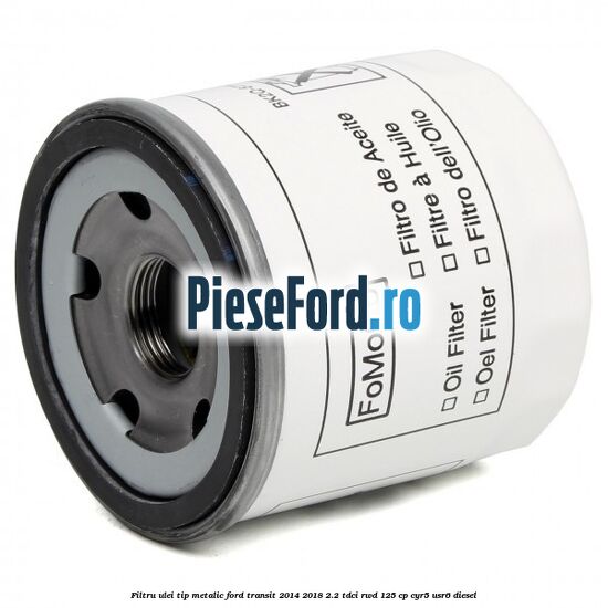 Filtru ulei, tip metalic Ford Transit 2014-2018 2.2 TDCi RWD 125 cp CYR5, USR6 diesel