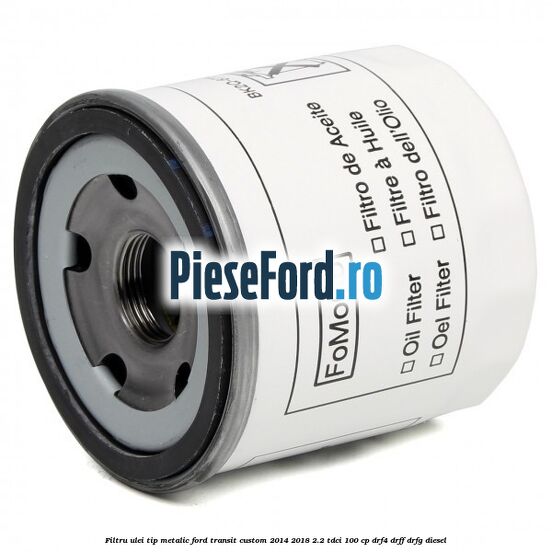 Filtru ulei, tip metalic Ford Transit Custom 2014-2018 2.2 TDCi 100 cp DRF4, DRFF, DRFG diesel