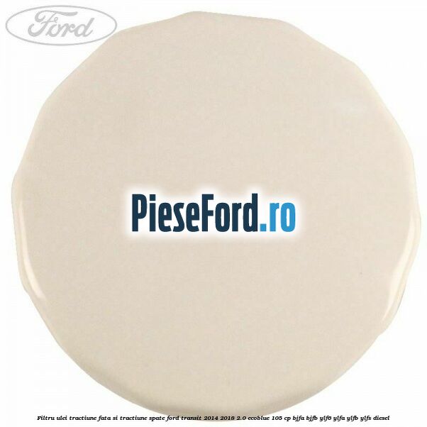 Filtru ulei tractiune fata si tractiune spate Ford Transit 2014-2018 2.0 EcoBlue 105 cp BJFA, BJFB, YLF6, YLFA, YLFB, YLFS diesel