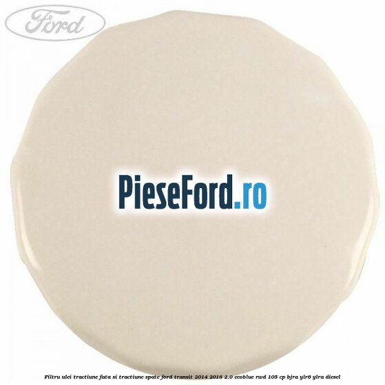 Filtru ulei tractiune fata si tractiune spate Ford Transit 2014-2018 2.0 EcoBlue RWD 105 cp BJRA, YLR6, YLRA diesel
