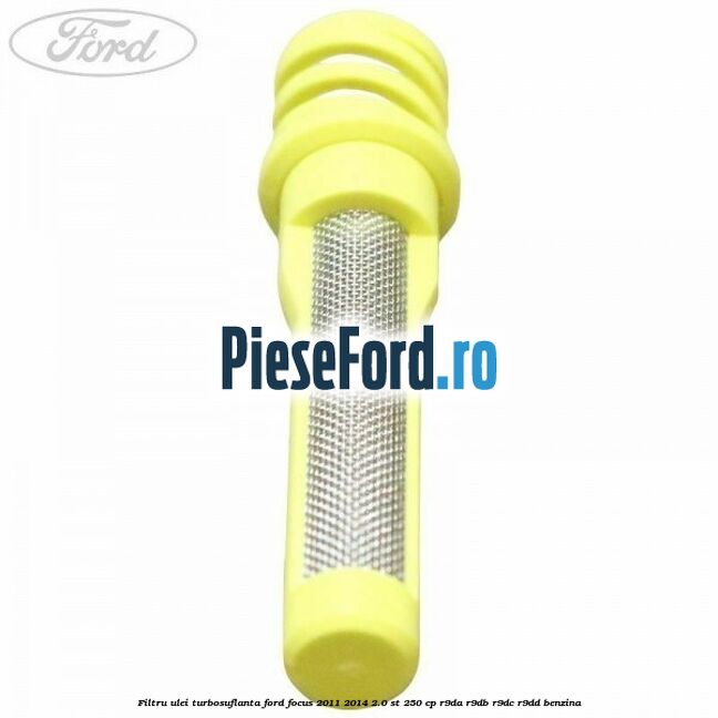 Filtru ulei turbosuflanta Ford Focus 2011-2014 2.0 ST 250 cp Filtru ulei turbosuflanta Ford Focus 2011-2014 2.0 ST 250 cp R9DA, R9DB, R9DC, R9DD benzina