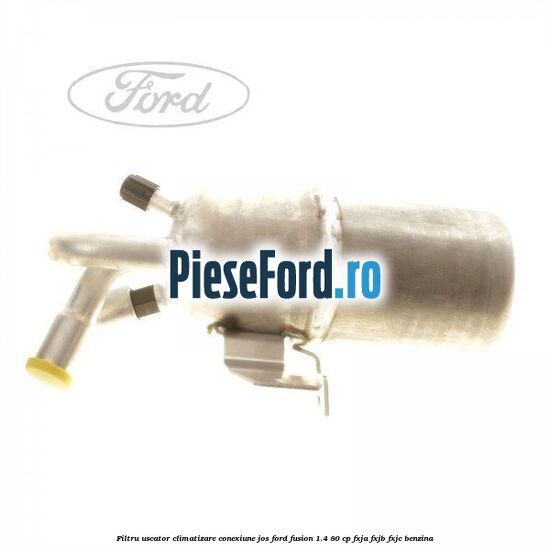 Filtru uscator climatizare conexiune jos Ford Fusion 1.4 80 cp FXJA, FXJB, FXJC benzina