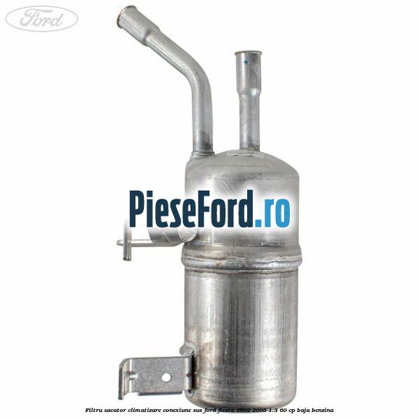Filtru uscator climatizare conexiune sus Ford Fiesta 2002-2005 1.3 60 cp BAJA benzina