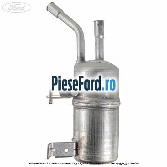 Filtru uscator climatizare conexiune sus Ford Fiesta 2005-2008 1.6 16V 100 cp FYJA, FYJB benzina