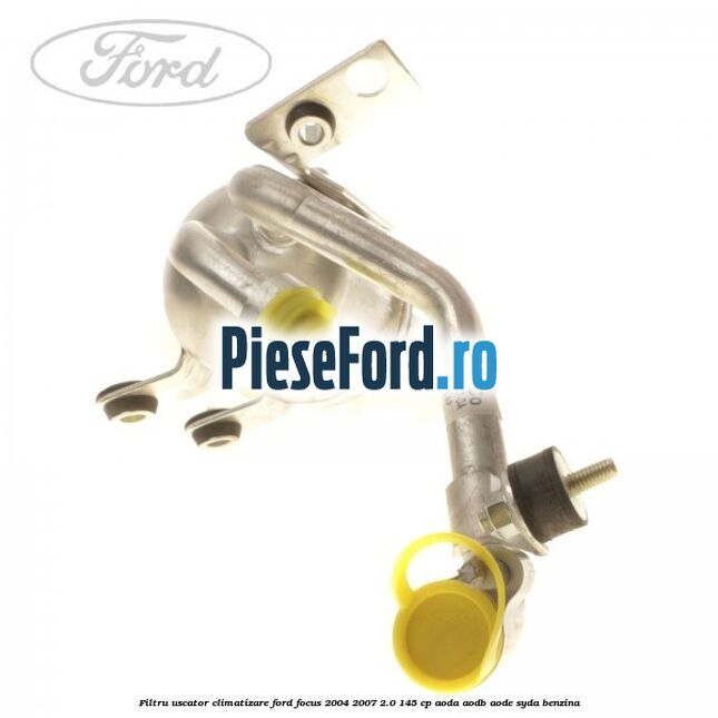 Filtru uscator climatizare Ford Focus 2004-2007 2.0 145 cp AODA, AODB, AODE, SYDA benzina