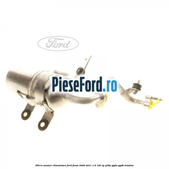 Filtru uscator climatizare Ford Focus 2008-2011 1.8 125 cp Filtru uscator climatizare Ford Focus 2008-2011 1.8 125 cp Q7DA, QQDA, QQDB benzina