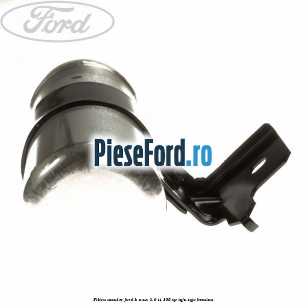 Filtru uscator Ford B-Max 1.6 Ti 105 cp IQJA, IQJC benzina