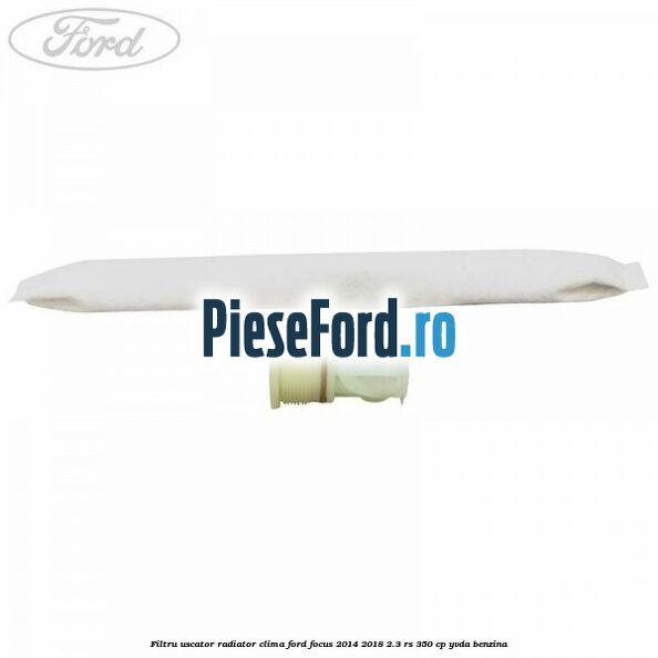 Filtru uscator radiator clima Ford Focus 2014-2018 2.3 RS 350 cp YVDA benzina