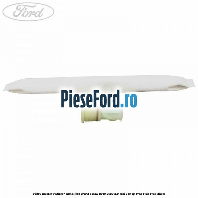 Filtru uscator radiator clima Ford Grand C-Max 2016-2020 2.0 TDCi 150 cp T7DB, T7DC, T7DD diesel