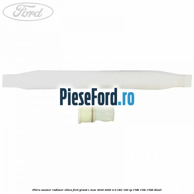 Filtru uscator radiator clima Ford Grand C-Max 2016-2020 2.0 TDCi 150 cp T7DB, T7DC, T7DD diesel