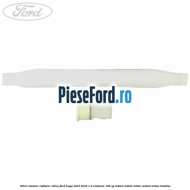 Filtru uscator radiator clima Ford Kuga 2013-2016 1.5 EcoBoost 150 cp M8MA, M8MB, M8MC, M8MD, M8ME benzina