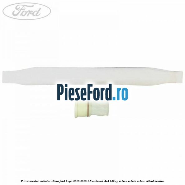 Filtru uscator radiator clima Ford Kuga 2013-2016 1.5 EcoBoost 4x4 182 cp M9MA, M9MB, M9MC, M9MD benzina
