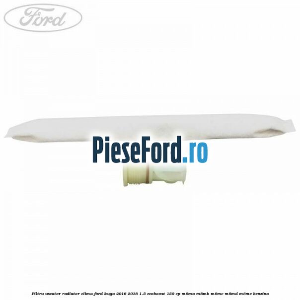Filtru uscator radiator clima Ford Kuga 2016-2018 1.5 EcoBoost 150 cp M8MA, M8MB, M8MC, M8MD, M8ME benzina