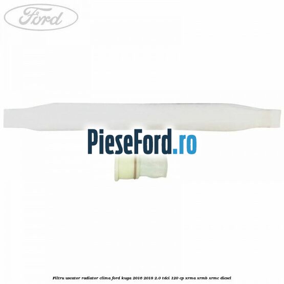 Filtru uscator radiator clima Ford Kuga 2016-2018 2.0 TDCi 120 cp Filtru uscator radiator clima Ford Kuga 2016-2018 2.0 TDCi 120 cp XRMA, XRMB, XRMC diesel