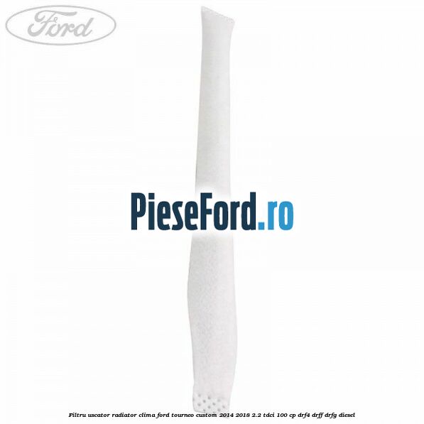 Filtru uscator radiator clima Ford Tourneo Custom 2014-2018 2.2 TDCi 100 cp DRF4, DRFF, DRFG diesel
