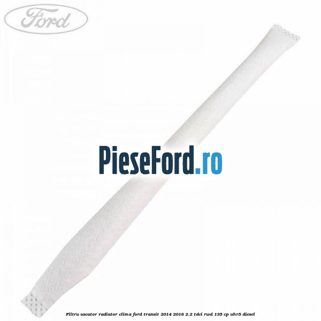 Filtru uscator radiator clima Ford Transit 2014-2018 2.2 TDCi RWD 135 cp UHR5 diesel