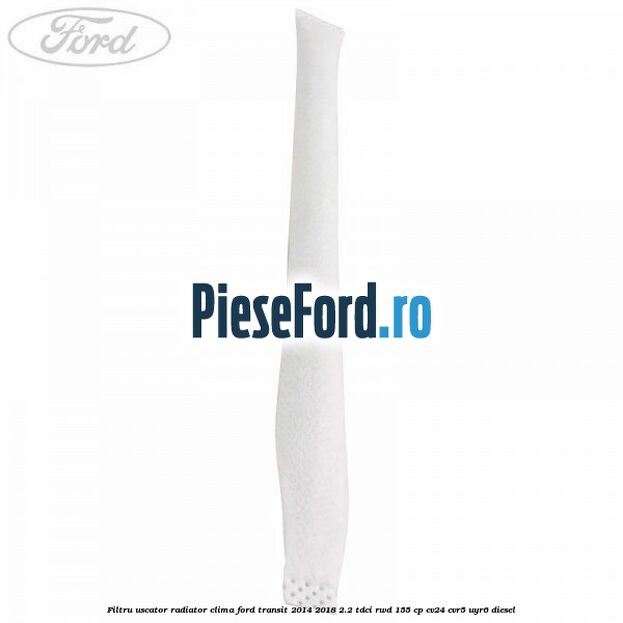 Filtru uscator radiator clima Ford Transit 2014-2018 2.2 TDCi RWD 155 cp CV24, CVR5, UYR6 diesel