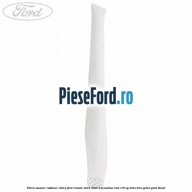 Filtru uscator radiator clima Ford Transit 2019-2023 2.0 EcoBlue RWD 170 cp BLHA, BLRA, YNHA, YNR6 diesel