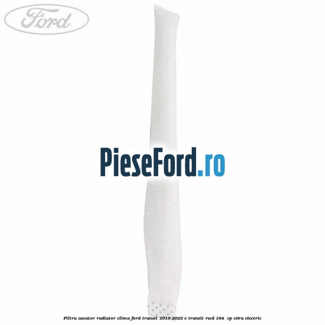 Filtru uscator radiator clima Ford Transit 2019-2023 E-TRANSIT RWD 184  cp C0RA electric