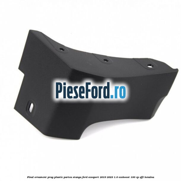 Final ornament prag plastic partea stanga Ford EcoSport 2019-2023 1.0 EcoBoost 100 cp SFJL benzina