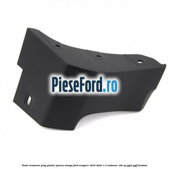 Final ornament prag plastic partea stanga Ford EcoSport 2019-2023 1.0 EcoBoost 140 cp Final ornament prag plastic partea stanga Ford EcoSport 2019-2023 1.0 EcoBoost 140 cp YYJD, YYJF benzina