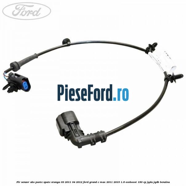 Fir senzor ABS punte spate stanga 03/2011-04/2012 Ford Grand C-Max 2011-2015 1.6 EcoBoost 150 cp JQDA, JQDB benzina