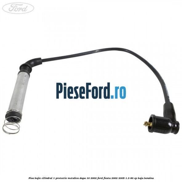 Fisa bujie cilindrul 1 protectie metalica dupa 10/2002 Ford Fiesta 2002-2005 1.3 60 cp BAJA benzina