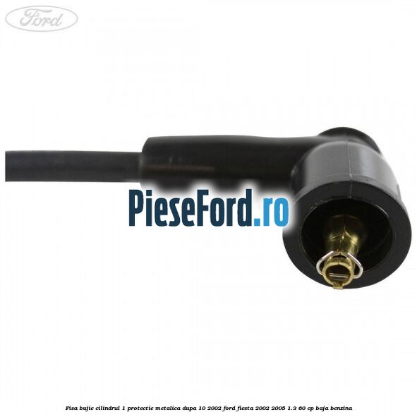 Fisa bujie cilindrul 1 protectie metalica dupa 10/2002 Ford Fiesta 2002-2005 1.3 60 cp BAJA benzina