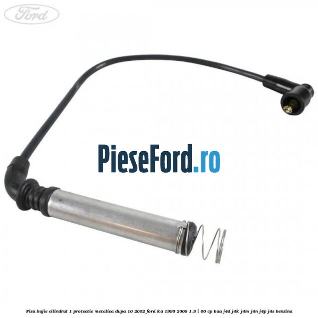 Fisa bujie cilindrul 1 protectie metalica dupa 10/2002 Ford Ka 1996-2008 1.3 i 60 cp BAA, J4D, J4K, J4M, J4N, J4P, J4S benzina