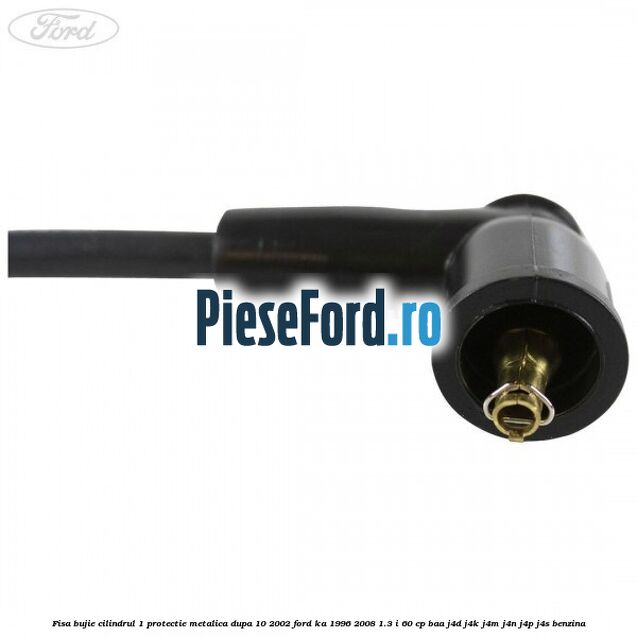 Fisa bujie cilindrul 1 protectie metalica dupa 10/2002 Ford Ka 1996-2008 1.3 i 60 cp BAA, J4D, J4K, J4M, J4N, J4P, J4S benzina