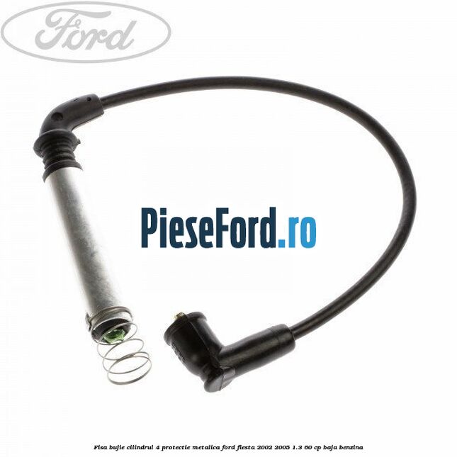 Fisa bujie cilindrul 4 protectie metalica Ford Fiesta 2002-2005 1.3 60 cp BAJA benzina