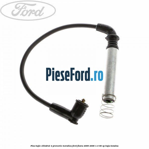 Fisa bujie cilindrul 4 protectie metalica Ford Fiesta 2005-2008 1.3 60 cp BAJA benzina
