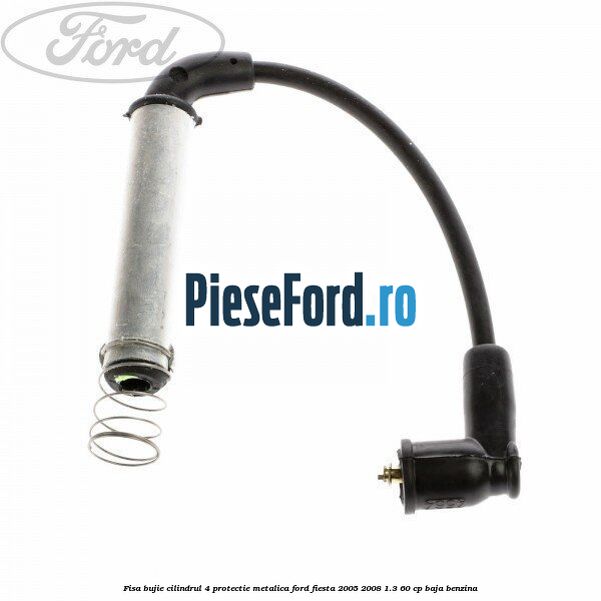 Fisa bujie cilindrul 4 protectie metalica Ford Fiesta 2005-2008 1.3 60 cp BAJA benzina