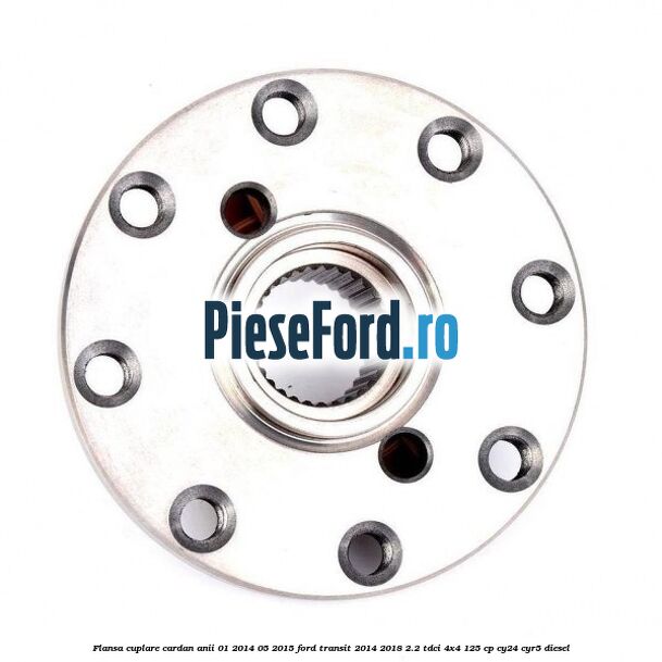 Flansa cuplare cardan anii 01/2014-05/2015 Ford Transit 2014-2018 2.2 TDCi 4x4 125 cp Flansa cuplare cardan anii 01/2014-05/2015 Ford Transit 2014-2018 2.2 TDCi 4x4 125 cp CY24, CYR5 diesel