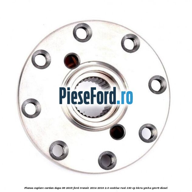 Flansa cuplare cardan dupa 06/2015 Ford Transit 2014-2018 2.0 EcoBlue RWD 130 cp Flansa cuplare cardan dupa 06/2015 Ford Transit 2014-2018 2.0 EcoBlue RWD 130 cp BKRA, YMHA, YMR6 diesel