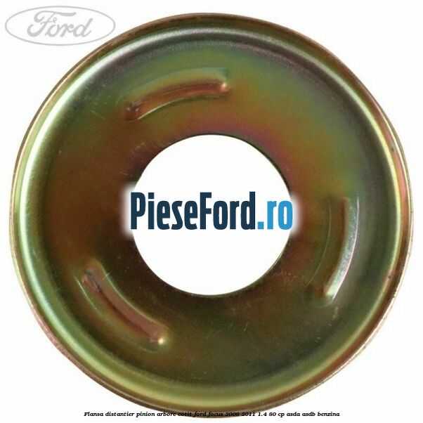 Flansa distantier pinion arbore cotit Ford Focus 2008-2011 1.4 80 cp ASDA, ASDB benzina