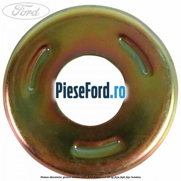 Flansa distantier pinion arbore cotit Ford Fusion 1.4 80 cp Flansa distantier pinion arbore cotit Ford Fusion 1.4 80 cp FXJA, FXJB, FXJC benzina