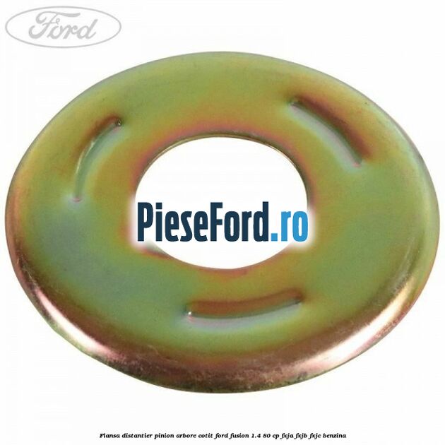Flansa distantier pinion arbore cotit Ford Fusion 1.4 80 cp Flansa distantier pinion arbore cotit Ford Fusion 1.4 80 cp FXJA, FXJB, FXJC benzina