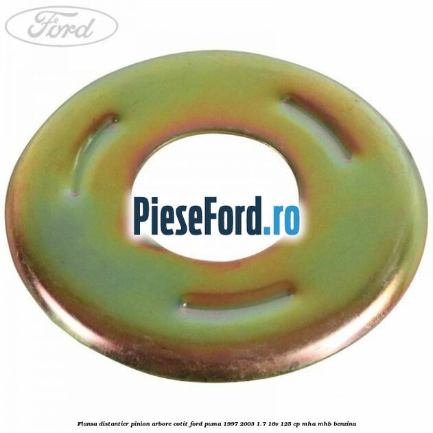 Flansa distantier pinion arbore cotit Ford Puma 1997-2003 1.7 16V 125 cp Flansa distantier pinion arbore cotit Ford Puma 1997-2003 1.7 16V 125 cp MHA, MHB benzina