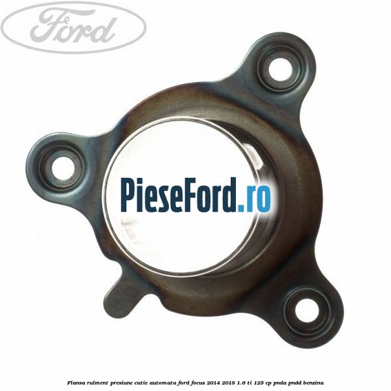 Flansa rulment presiune cutie automata Ford Focus 2014-2018 1.6 Ti 125 cp PNDA, PNDD benzina