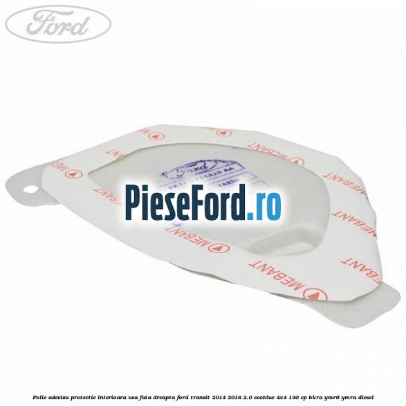 Folie adeviza protectie interioara usa fata dreapta Ford Transit 2014-2018 2.0 EcoBlue 4x4 130 cp BKRA, YMR6, YMRA diesel
